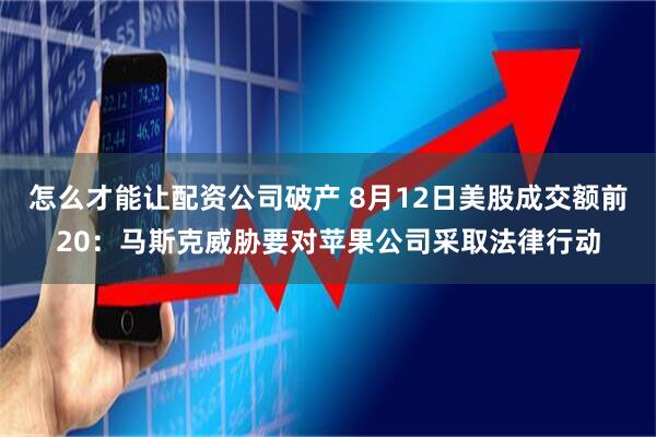怎么才能讓配資公司破產(chǎn) 8月12日美股成交額前20：馬斯克威脅要對蘋果公司采取法律行動
