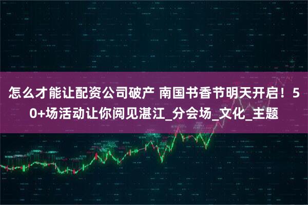 怎么才能讓配資公司破產(chǎn) 南國書香節(jié)明天開啟！50+場活動讓你閱見湛江_分會場_文化_主題