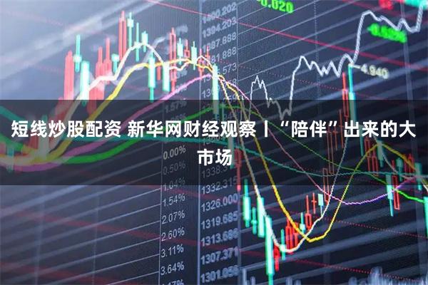 短線炒股配資 新華網(wǎng)財(cái)經(jīng)觀察丨“陪伴”出來的大市場